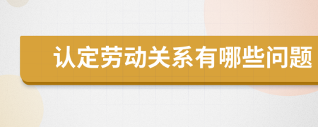 认定劳动关系有哪些问题