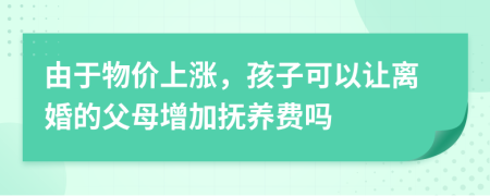 由于物价上涨，孩子可以让离婚的父母增加抚养费吗