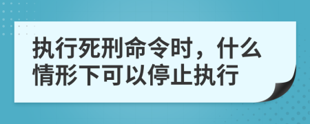 执行死刑命令时，什么情形下可以停止执行