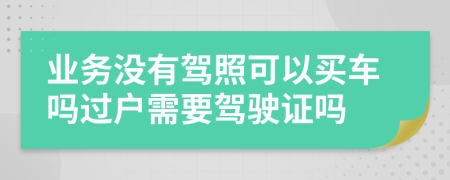 业务没有驾照可以买车吗过户需要驾驶证吗