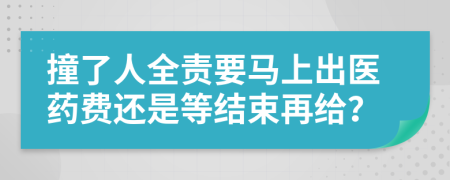 撞了人全责要马上出医药费还是等结束再给？