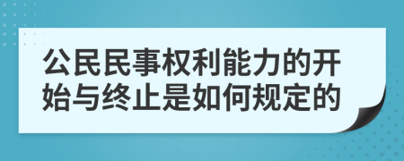 公民民事权利能力的开始与终止是如何规定的