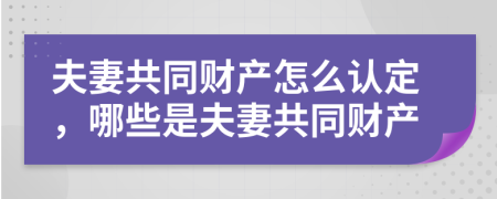 夫妻共同财产怎么认定，哪些是夫妻共同财产