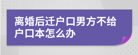 离婚后迁户口男方不给户口本怎么办