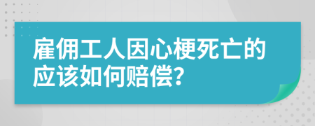 雇佣工人因心梗死亡的应该如何赔偿？