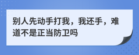 别人先动手打我，我还手，难道不是正当防卫吗