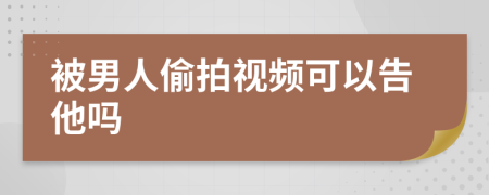 被男人偷拍视频可以告他吗