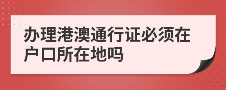 办理港澳通行证必须在户口所在地吗