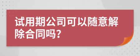 试用期公司可以随意解除合同吗？