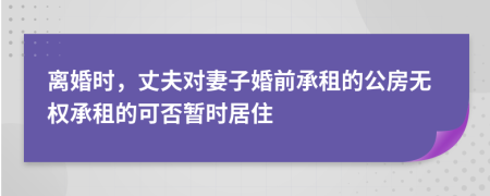 离婚时，丈夫对妻子婚前承租的公房无权承租的可否暂时居住