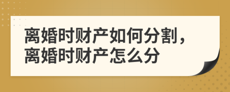 离婚时财产如何分割，离婚时财产怎么分