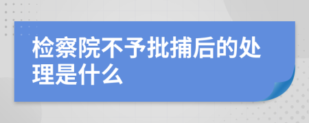检察院不予批捕后的处理是什么