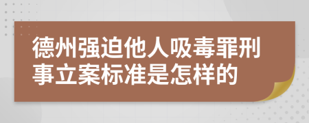 德州强迫他人吸毒罪刑事立案标准是怎样的