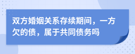 双方婚姻关系存续期间，一方欠的债，属于共同债务吗