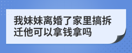 我妹妹离婚了家里搞拆迁他可以拿钱拿吗