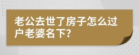 老公去世了房子怎么过户老婆名下？