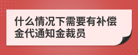 什么情况下需要有补偿金代通知金裁员