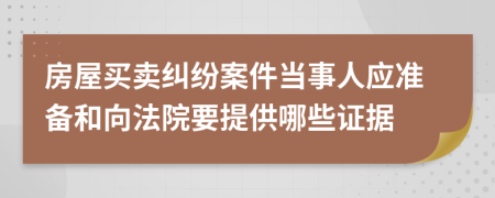 房屋买卖纠纷案件当事人应准备和向法院要提供哪些证据