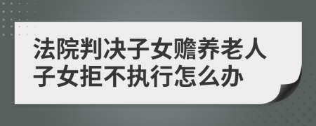 法院判决子女赡养老人子女拒不执行怎么办