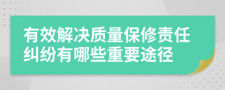 有效解决质量保修责任纠纷有哪些重要途径