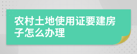 农村土地使用证要建房子怎么办理