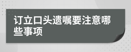 订立口头遗嘱要注意哪些事项