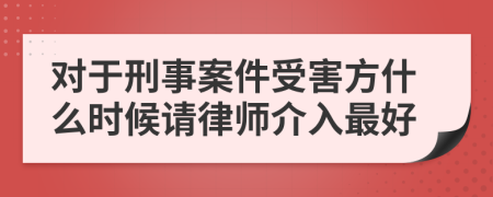 对于刑事案件受害方什么时候请律师介入最好