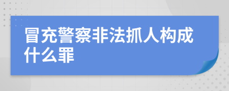 冒充警察非法抓人构成什么罪