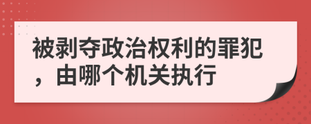 被剥夺政治权利的罪犯，由哪个机关执行