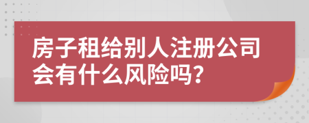 房子租给别人注册公司会有什么风险吗？