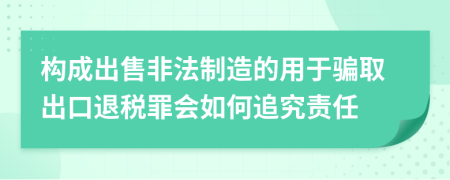 构成出售非法制造的用于骗取出口退税罪会如何追究责任