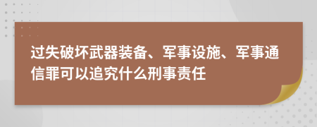 过失破坏武器装备、军事设施、军事通信罪可以追究什么刑事责任