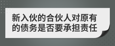 新入伙的合伙人对原有的债务是否要承担责任