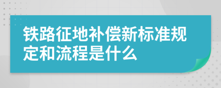 铁路征地补偿新标准规定和流程是什么