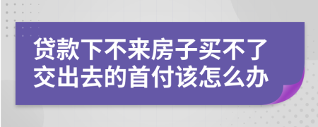 贷款下不来房子买不了交出去的首付该怎么办