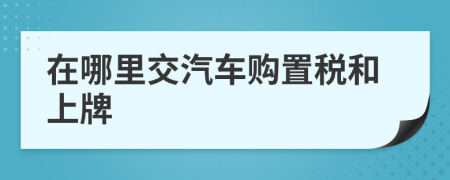 在哪里交汽车购置税和上牌