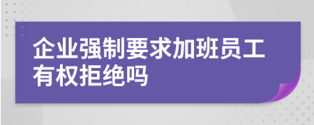 企业强制要求加班员工有权拒绝吗