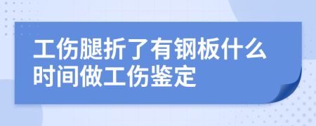 工伤腿折了有钢板什么时间做工伤鉴定