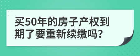 买50年的房子产权到期了要重新续缴吗？