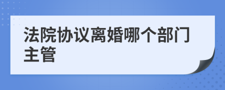 法院协议离婚哪个部门主管