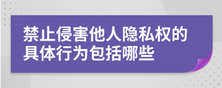 禁止侵害他人隐私权的具体行为包括哪些