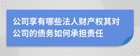公司享有哪些法人财产权其对公司的债务如何承担责任