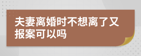 夫妻离婚时不想离了又报案可以吗