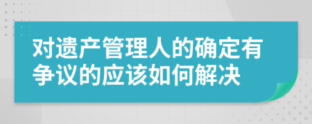 对遗产管理人的确定有争议的应该如何解决