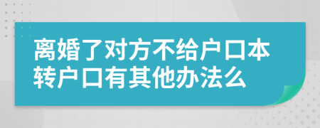 离婚了对方不给户口本转户口有其他办法么