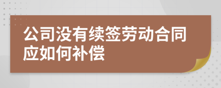 公司没有续签劳动合同应如何补偿