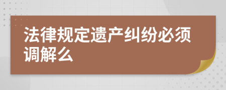 法律规定遗产纠纷必须调解么