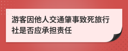 游客因他人交通肇事致死旅行社是否应承担责任