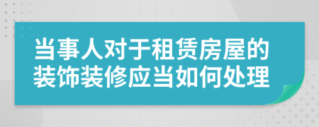 当事人对于租赁房屋的装饰装修应当如何处理