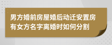 男方婚前房屋婚后动迁安置房有女方名字离婚时如何分割